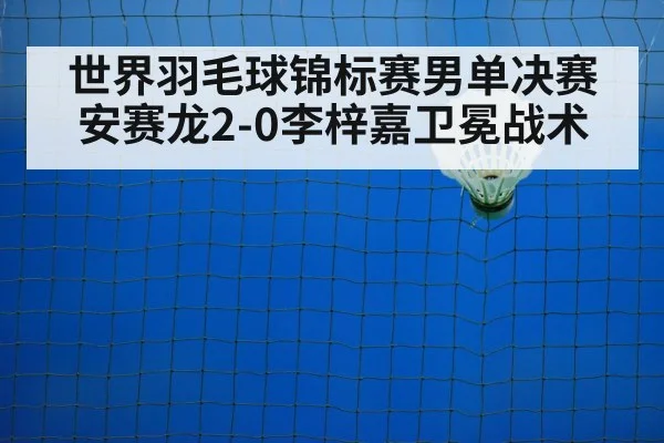 世界羽毛球锦标赛男单决赛安赛龙2-0李梓嘉卫冕战术